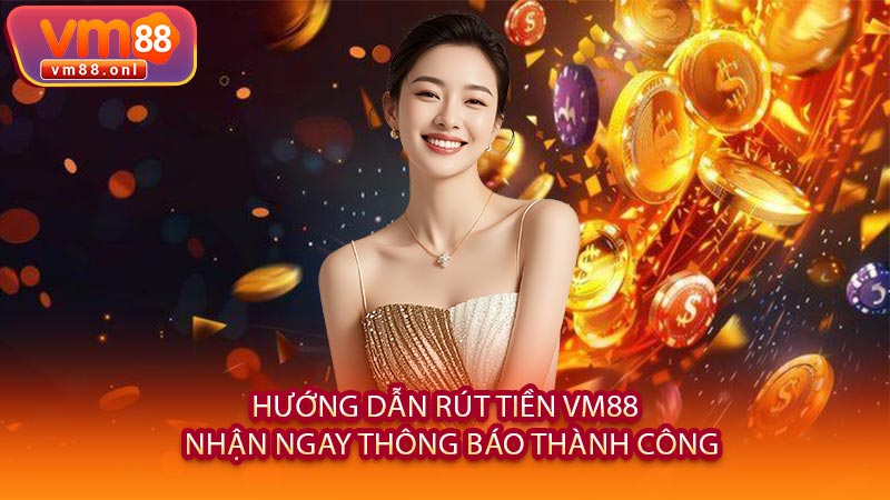 Hướng Dẫn Rút Tiền VM88 - Nhận Ngay Thông Báo Thành Công