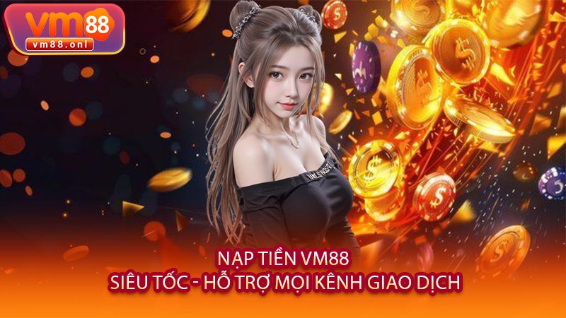 Nạp Tiền VM88 Siêu Tốc - Hỗ Trợ Mọi Kênh Giao Dịch