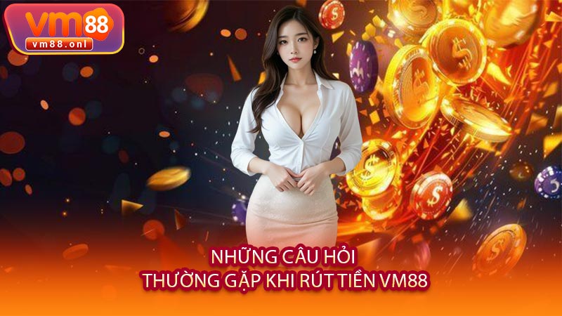 Những Câu Hỏi Thường Gặp Khi Rút Tiền VM88