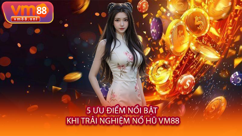 5 Ưu Điểm Nổi Bật Khi Trải Nghiệm Nổ Hũ VM88