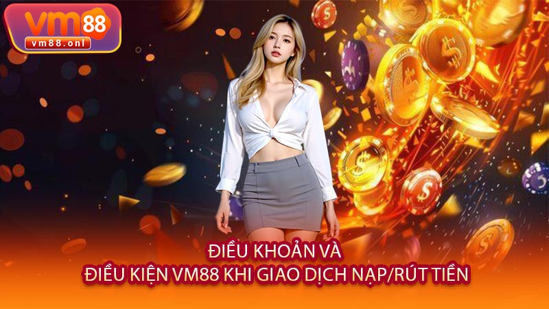 Điều Khoản Và Điều Kiện VM88 Khi Giao Dịch Nạp/Rút Tiền