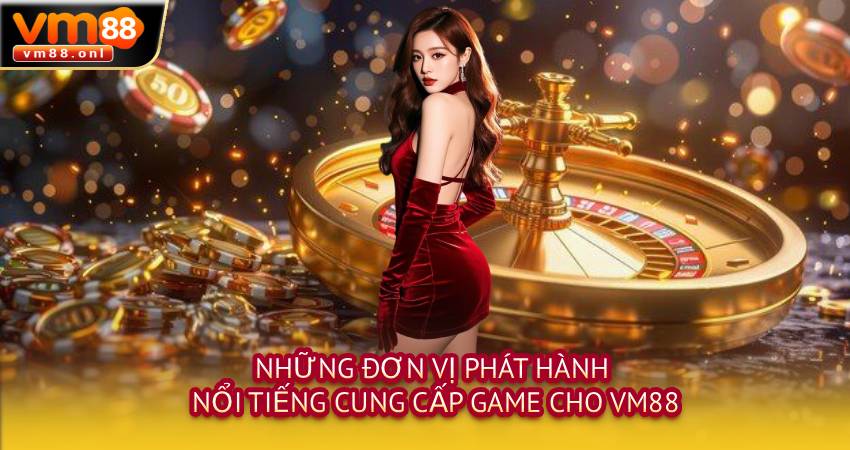 Những đơn vị phát hành nổi tiếng cung cấp game cho VM88