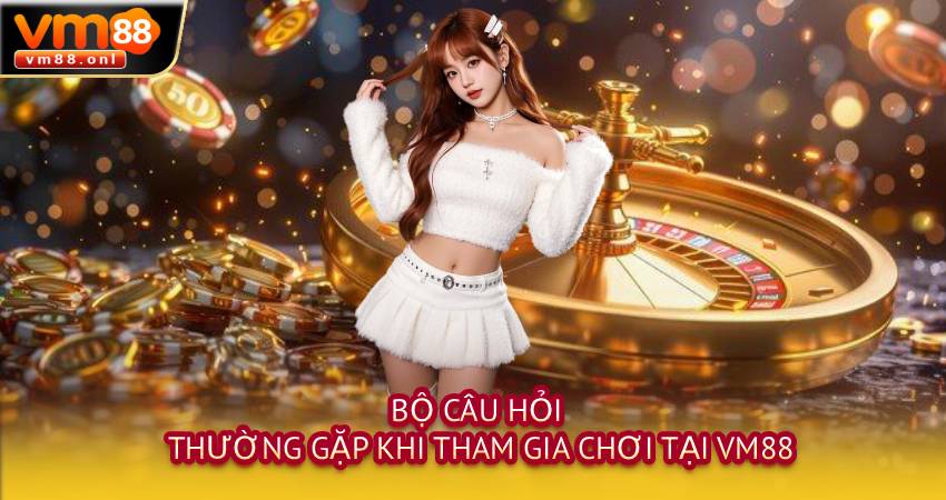 Bộ câu hỏi thường gặp khi tham gia chơi tại VM88